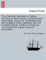 The Colombian Navigator or Sailing Directory for the American Coasts and the West-Indies. Volume III. Comprehending the navigation of the Caribbean ... Composed from a great variety of documents. 1241692602 Book Cover