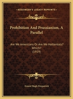 Prohibition And Prussianism, A Parallel: Are We Americans Or Are We Hottentots? Which? 1120864267 Book Cover