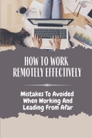 How To Work Remotely Effectively: Mistakes To Avoided When Working And Leading From Afar: How To Give Yourself A Break B09BY3NY6P Book Cover