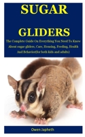 Sugar Glider: The Complete Guide On Everything You Need To Know About Sugar Gliders, Care, Housing, Feeding, Health And Behavior(For Both Kids And Adults) 1712262580 Book Cover