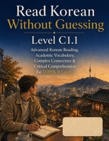 Read Korean Without Guessing Level C1.1: Advanced Korean Reading, Academic Vocabulary, Complex Connectors & Critical Comprehension for TOPIK II Level 5 B0HG64QHN9 Book Cover
