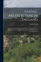 Gothic Architecture in England: An Analysis of the Origin & Development of English Church Architecture from the Norman Conquest to the Dissolution of the Monasteries 1016279833 Book Cover