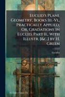 Euclid's Plane Geometry, Books III.-VI., Practically Applied; Or, Gradations in Euclid, Part II., with Illustr. [&C.] by H. Green 1147408300 Book Cover