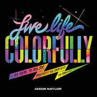 Live Life Colorfully: 99 Ways to Bring More Joy, Creativity, and Positivity into Your Life 1797203800 Book Cover