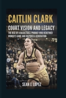 Caitlin Clark: Court Vision and Legacy: The Rise of a Basketball Prodigy Who Redefined Women’s Game and Inspired a Generation B0FRZM2JPS Book Cover