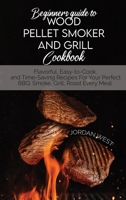Beginners Guide To Wood Pellet Smoker And Grill Cookbook: Flavorful, Easy-to-Cook, and Time-Saving Recipes For Your Perfect BBQ. Smoke, Grill, Roast Every Meal 1801643466 Book Cover
