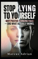 Stop Lying to Yourself: WHY POSITIVE THINKING FAILS — AND WHAT ACTUALLY WORKS. B0GYCBC7B1 Book Cover