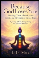 Because God Loves You: Finding Your Identity and Emotional Strength in Divine Light: A Journey of Faith, Energy Healing, and Spiritual Wholeness : Series B0HHXCSWDW Book Cover