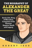 The Biography of Alexander the Great: Early Life, King of Macedon, Conquest of the Persian Empire, Death and Legacy B08C8Z8P6C Book Cover