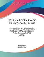 War Record of the State of Illinois to October 1, 1863: Proclamation of Governor Yates, and Report of Adjutant General Fuller 1359296360 Book Cover