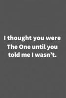 I thought you were The One until you told me I wasn't.: Funny Blank Lined College Ruled Notebook Journal Size 6 x 9 1660793173 Book Cover