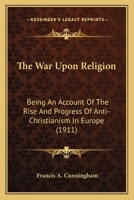 The War Upon Religion: Being An Account Of The Rise And Progress Of Anti-Christianism In Europe (1911) 1164106732 Book Cover