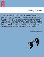 The Series of Dramatic Entertainments performed by Royal Command at Windsor Castle 1848-9. Printed verbatim from the authorised versions. With ... list of all persons present on each occasion. 1241702586 Book Cover