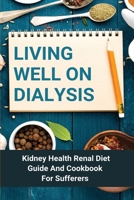 Living Well On Dialysis: Kidney Health Renal Diet Guide And Cookbook For Sufferers: Healthy Kidney Diet B093RP24HL Book Cover
