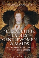 Elizabeth I's Ladies, Gentlewomen and Maids: The Women Who Served the Tudor Queen 1399094610 Book Cover