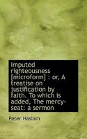 Imputed Righteousness [microform]: Or, A Treatise on Justification by Faith. To Which is Added, The 1022040286 Book Cover
