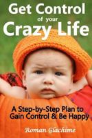Get Control of Your Crazy Life!: A Step-by-Step Plan to Gain Control & Be Happy 1986036650 Book Cover