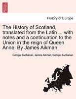 The History of Scotland, translated from the Latin ... with notes and a continuation to the Union in the reign of Queen Anne. By James Aikman. 1241559775 Book Cover