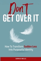 Don't Get Over It: How To Transform Sudden Loss Into Purposeful Identity B0FNBPSCMC Book Cover