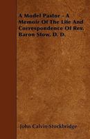 The Model Pastor: A Memoir of the Life and Correspondence of REV. Baron Stow, D. D., Late Pastor of the Rowe Street Baptist Church, Bost 1355922933 Book Cover
