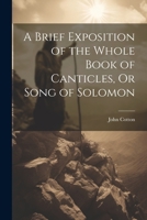 A Brief Exposition of the Whole Book of Canticles, Or Song of Solomon 1021282707 Book Cover