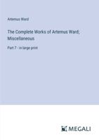 The Complete Works of Artemus Ward; Miscellaneous: Part 7 - in large print 3387025009 Book Cover