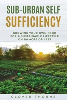 Sub-Urban Self Sufficiency: Growing Your Own Food For a Sustainable Lifestyle on 1/4 Acre or Less B0DR31P362 Book Cover