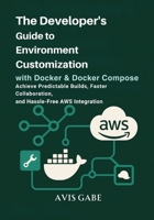 The Developer’s Guide to Environment Customization with Docker & Docker Compose: Achieve Predictable Builds, Faster Collaboration, and Hassle-Free AWS Integration B0FLQ8G6HZ Book Cover