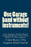 Use Garage Band Without Instruments!: The Eugene Street Band Explodes Music from Your Mind to the Charts! 1523844205 Book Cover