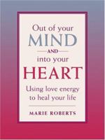 Out of Your Mind and Into Your Heart: Using Love Energy to Heal Your Life 1580911102 Book Cover