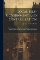 Local Self-Government and Centralization: The Characteristics of Each: And Its Practical Tendencies, As Affecting Social, Moral, and Political Welfare and Progress 1022464256 Book Cover