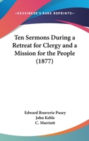 Ten Sermons During a Retreat for Clergy and a Mission for the People: At S. Saviour's Church, Leeds, in the Octave of its Consecration 1845 1010226010 Book Cover