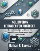 SOLIDWORKS LEITFADEN FÜR ANFÄNGER 2026: Ein vollständiger Leitfaden für Modellierung, Baugruppen und Zeichnungen (German Edition) B0GXRVKBPW Book Cover