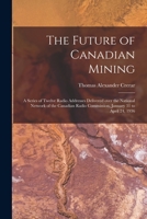 The Future of Canadian Mining: a Series of Twelve Radio Addresses Delivered Over the National Network of the Canadian Radio Commission, January 31 to April 24, 1936 1015272991 Book Cover