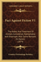 Fact Against Fiction V1: The Habits And Treatment Of Animals Considered, Hydrophobia And Distemper, With Some Remarks On Darwin 1164642227 Book Cover