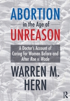 Abortion in the Age of Unreason: A Doctor's Account of Caring for Women Before and After Roe V. Wade 1032847824 Book Cover