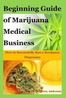 Beginning Guide of Marijuana Medical Business: How to Successfully Run a Marijuana Dispensary 179847977X Book Cover