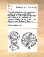 The divine institution of magistracy, and the gracious design of its institution. A sermon preach'd before the Queen, at St. James's, on Tuesday, ... ... By Ofspring Lord Bishop of Exon. ... 1170578047 Book Cover