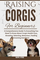 RAISING CORGIS FOR BEGINNERS: A Comprehensive Guide To Everything You Need To Know About Corgis Health Care, Breeding, Selecting, Behaviour, Feeding Grooming And More. B0DQ8Z7TYC Book Cover