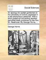 An apology for certain gentlemen in the university of Oxford, aspersed in a late anonymous pamphlet. With a short postscript concerning another ... the Rev. Mr. Heathcote. By George Horne, ... 1341882470 Book Cover