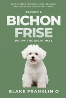 Raising A Bichon Frise Puppy The Right Way: Gentle Steps For Socializing, Training, And Caring For Your Fluffy Friend B0FF9PXJV6 Book Cover