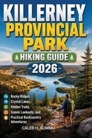 KILLERNEY PROVINCIAL PARK HIKING GUIDE 2026: Rocky Ridges, Crystal Lakes, Hidden Trails, Scenic Lookouts, and Practical Backcountry Adventures (The Summit Explorer Series 2026) B0HGBFVMXD Book Cover