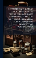Lectures on the More Important Eruptive Fevers, HÃ]morrhages and Dropsies, and on Gout and Rheumatism. Delivered in the University of Pennsylvania 1025195787 Book Cover