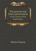 The Present and Future Government of the Colony of New South Wales 1113394129 Book Cover