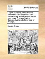 Copies of deeds, relative to the institution of an hospital for the maintenance and education, &c. of poor boys. Endowed by the deceased James Schaw, Esq. of Preston. 114097209X Book Cover