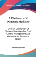 A Dictionary Of Domestic Medicine: Giving A Description Of Diseases, Directions For Their General Management And Homeopathic Treatment 1444691937 Book Cover