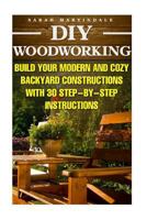 DIY Woodworking: Build Your Modern and Cozy Backyard Constructions with 30 Step-By-Step Instructions: (Wood Pallets, Wood Pallet Projects, DIY Decoration and Design, Interior Design, DIY Hacks, Garden 1523327561 Book Cover