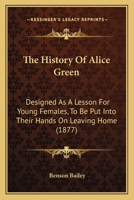 The History Of Alice Green: Designed As A Lesson For Young Females, To Be Put Into Their Hands On Leaving Home 1167183096 Book Cover