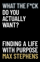 What the F*ck Do You Actually Want?: Finding a Life With Purpose 0648938646 Book Cover