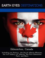 Edmonton, Canada: Including Its History, the Royal Alberta Museum, the Art Gallery of Alberta, the Fort Edmonton Park, and More 1249223393 Book Cover